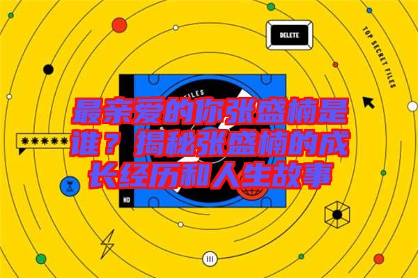 最親愛的你張盛楠是誰？揭秘張盛楠的成長經(jīng)歷和人生故事