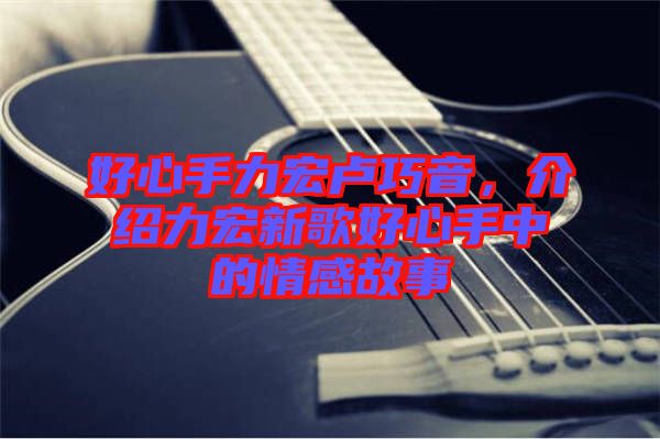 好心手力宏盧巧音，介紹力宏新歌好心手中的情感故事