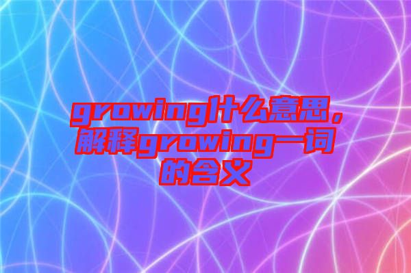 growing什么意思，解釋growing一詞的含義