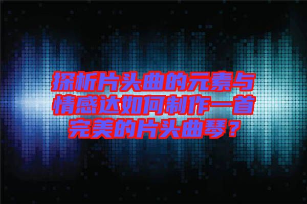 探析片頭曲的元素與情感達(dá)如何制作一首完美的片頭曲琴？