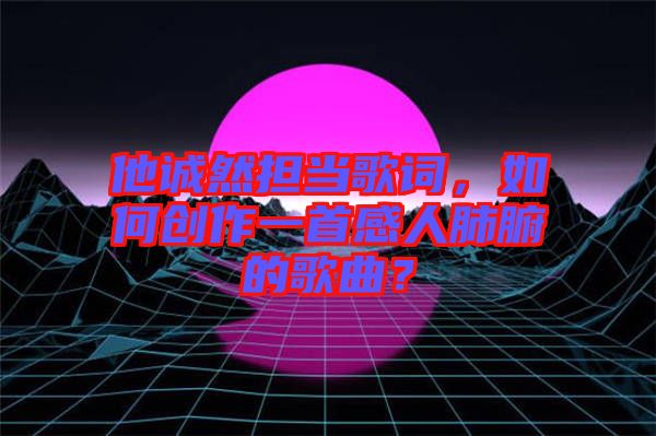 他誠然擔(dān)當(dāng)歌詞，如何創(chuàng)作一首感人肺腑的歌曲？