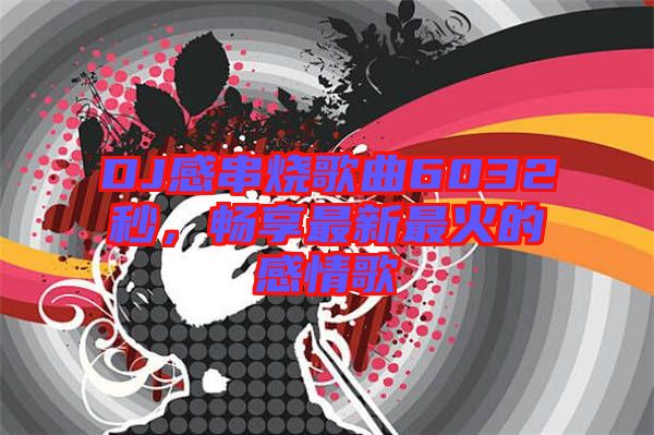DJ感串燒歌曲6032秒，暢享最新最火的感情歌