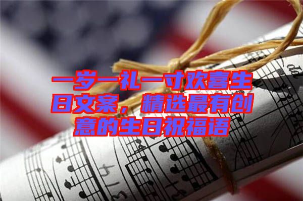 一歲一禮一寸歡喜生日文案，精選最有創(chuàng)意的生日祝福語