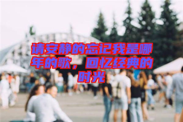 請安靜的忘記我是哪年的歌，回憶經(jīng)典的時光