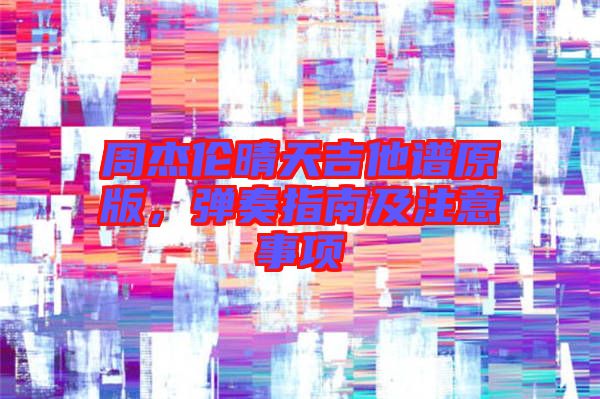 周杰倫晴天吉他譜原版，彈奏指南及注意事項