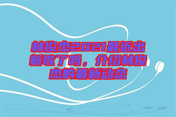 林俊杰2021最近出新歌了嗎，介紹林俊杰的最新動態(tài)