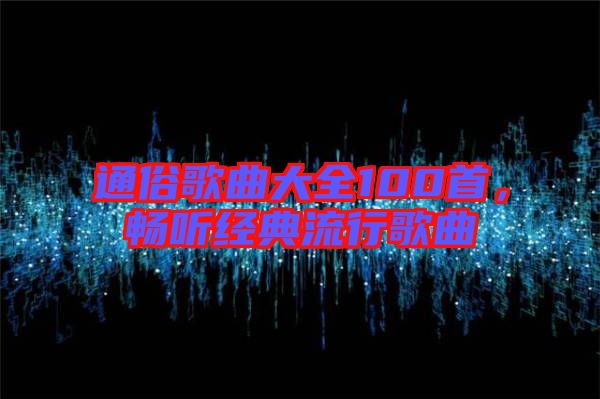 通俗歌曲大全100首，暢聽(tīng)經(jīng)典流行歌曲