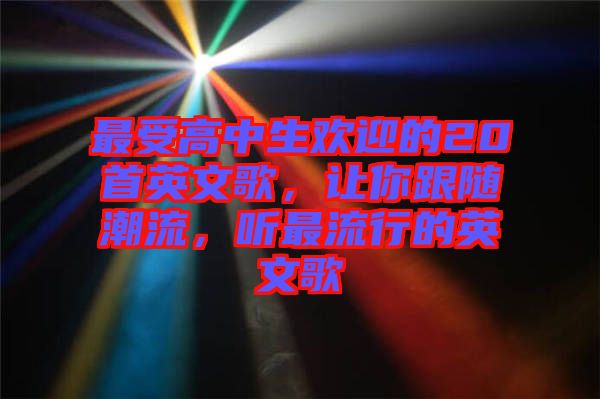最受高中生歡迎的20首英文歌，讓你跟隨潮流，聽最流行的英文歌