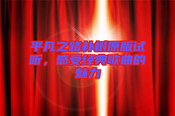 平凡之路樸樹原版試聽，感受經(jīng)典歌曲的魅力