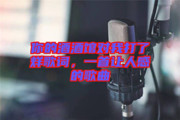 你的酒酒館對我打了烊歌詞，一首讓人感的歌曲