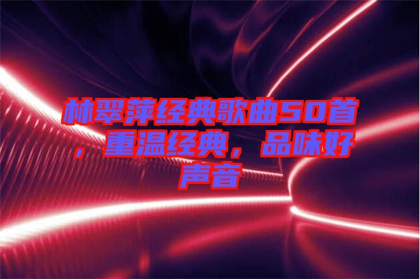 林翠萍經(jīng)典歌曲50首，重溫經(jīng)典，品味好聲音
