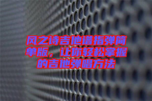 風之詩吉他譜指彈簡單版，讓你輕松掌握的吉他彈唱方法