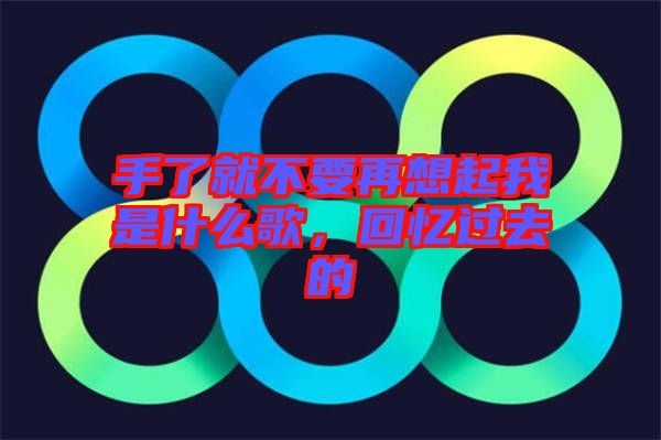 手了就不要再想起我是什么歌，回憶過(guò)去的