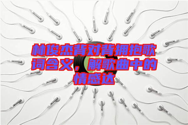林俊杰背對(duì)背擁抱歌詞含義，解歌曲中的情感達(dá)