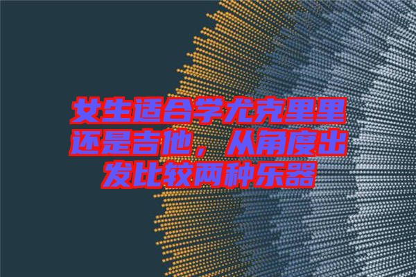 女生適合學(xué)尤克里里還是吉他，從角度出發(fā)比較兩種樂器