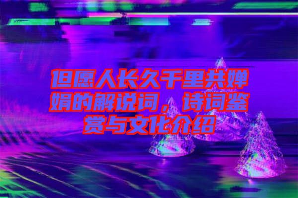 但愿人長(zhǎng)久千里共嬋娟的解說(shuō)詞，詩(shī)詞鑒賞與文化介紹