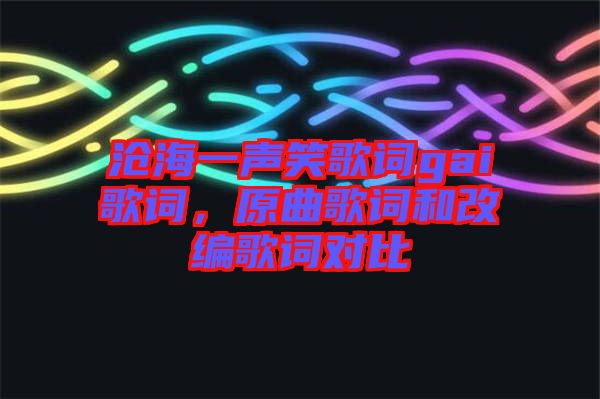 滄海一聲笑歌詞gai歌詞，原曲歌詞和改編歌詞對比