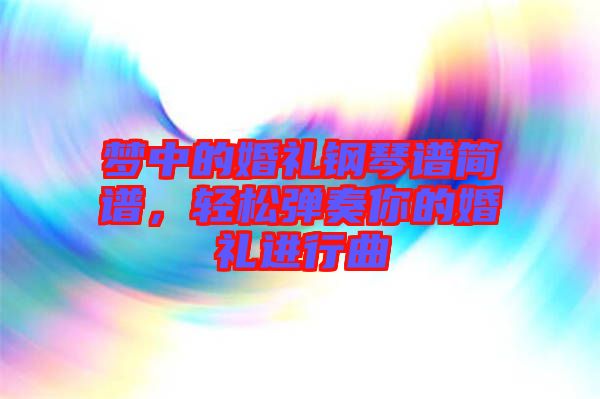 夢中的婚禮鋼琴譜簡譜，輕松彈奏你的婚禮進(jìn)行曲