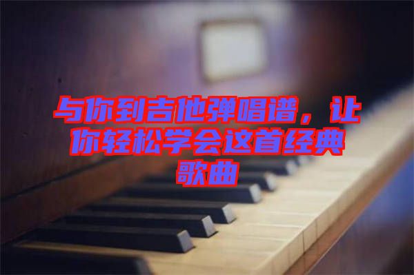 與你到吉他彈唱譜，讓你輕松學會這首經(jīng)典歌曲