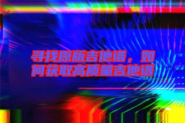 尋找原版吉他譜，如何獲取高質(zhì)量吉他譜