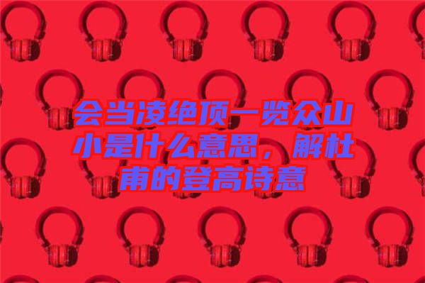 會(huì)當(dāng)凌絕頂一覽眾山小是什么意思，解杜甫的登高詩(shī)意