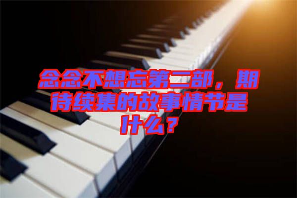 念念不想忘第二部，期待續(xù)集的故事情節(jié)是什么？