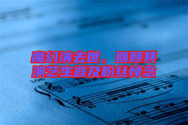 魔幻演去世，回顧其演藝生涯及粉絲悼念