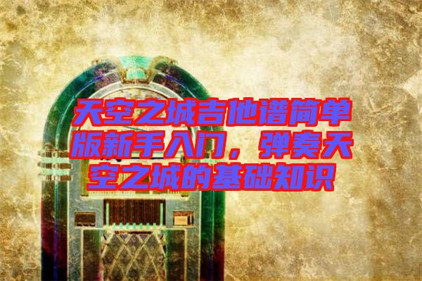 天空之城吉他譜簡單版新手入門，彈奏天空之城的基礎(chǔ)知識