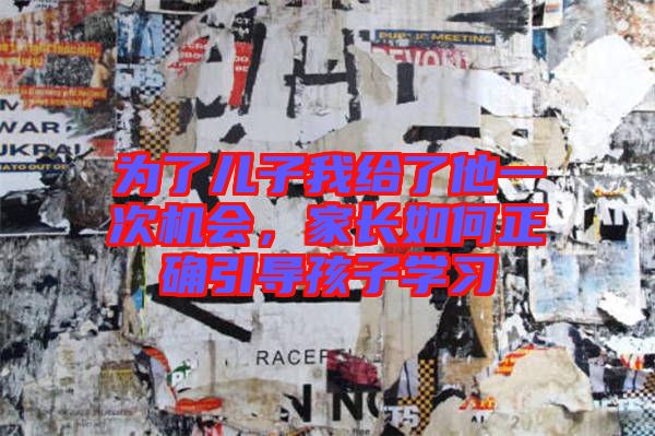 為了兒子我給了他一次機(jī)會(huì)，家長如何正確引導(dǎo)孩子學(xué)習(xí)