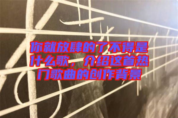 你就放肆的了不得是什么歌，介紹這首熱門歌曲的創(chuàng)作背景