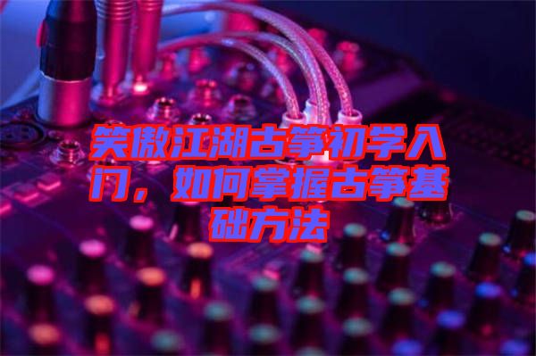 笑傲江湖古箏初學(xué)入門，如何掌握古箏基礎(chǔ)方法