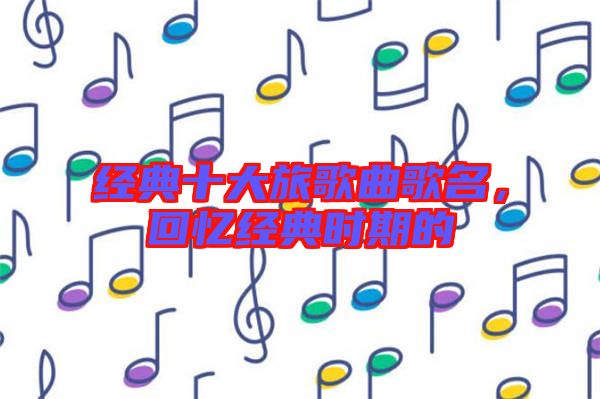 經(jīng)典十大旅歌曲歌名，回憶經(jīng)典時期的