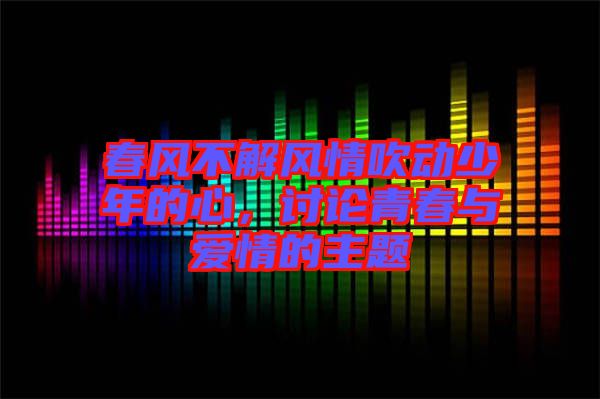 春風(fēng)不解風(fēng)情吹動少年的心，討論青春與愛情的主題