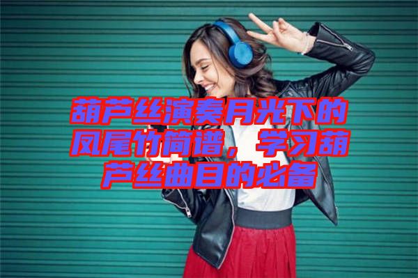 葫蘆絲演奏月光下的鳳尾竹簡譜，學習葫蘆絲曲目的必備