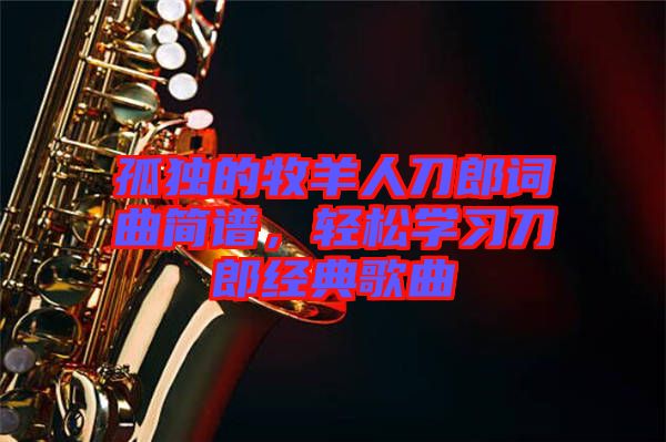 孤獨的牧羊人刀郎詞曲簡譜，輕松學(xué)習(xí)刀郎經(jīng)典歌曲