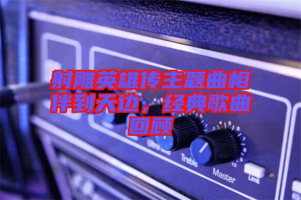 射雕英雄傳主題曲相伴到天邊，經(jīng)典歌曲回顧
