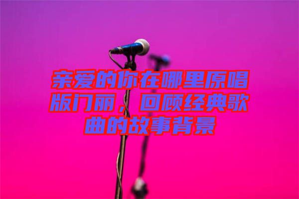 親愛的你在哪里原唱版門麗，回顧經(jīng)典歌曲的故事背景
