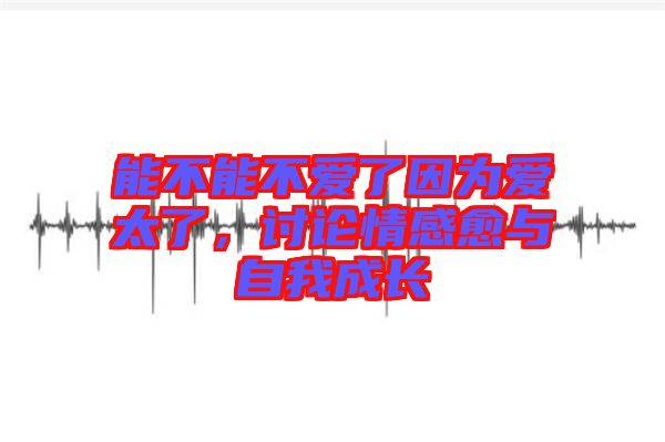 能不能不愛了因為愛太了，討論情感愈與自我成長