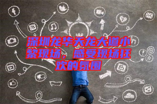 深圳龍華天龍大道小黎現(xiàn)場(chǎng)，感受現(xiàn)場(chǎng)狂歡的氛圍