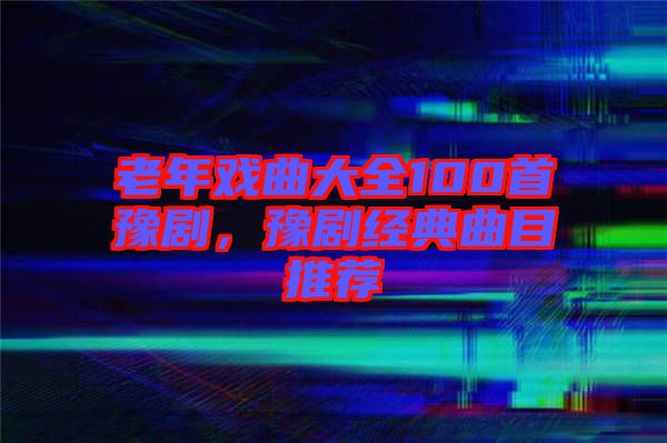 老年戲曲大全100首豫劇，豫劇經典曲目推薦