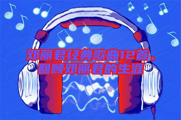 鄧麗君經(jīng)典歌曲12首，回顧?quán)圎惥纳? width=