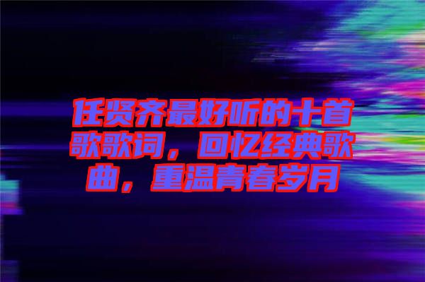 任賢齊最好聽的十首歌歌詞，回憶經(jīng)典歌曲，重溫青春歲月