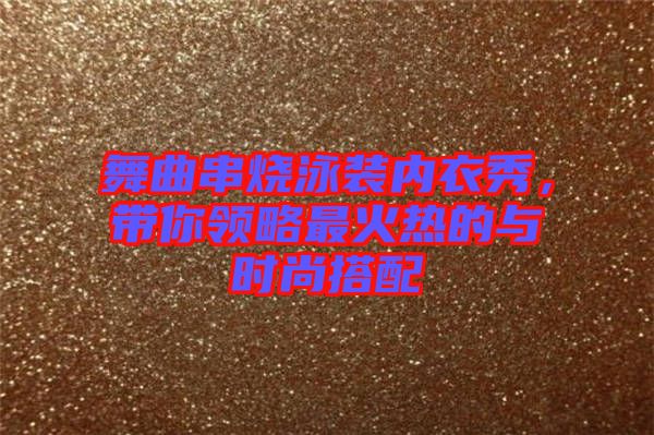 舞曲串燒泳裝內(nèi)衣秀，帶你領(lǐng)略最火熱的與時尚搭配