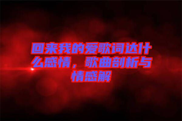 回來我的愛歌詞達(dá)什么感情，歌曲剖析與情感解