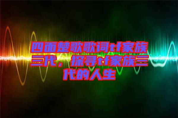四面楚歌歌詞tf家族三代，探尋tf家族三代的人生