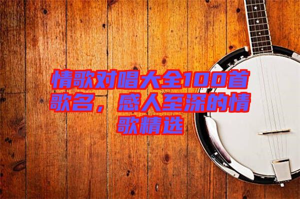 情歌對(duì)唱大全100首歌名，感人至深的情歌精選