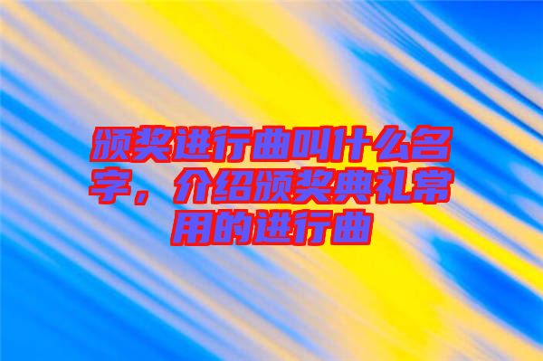 頒獎(jiǎng)進(jìn)行曲叫什么名字，介紹頒獎(jiǎng)典禮常用的進(jìn)行曲