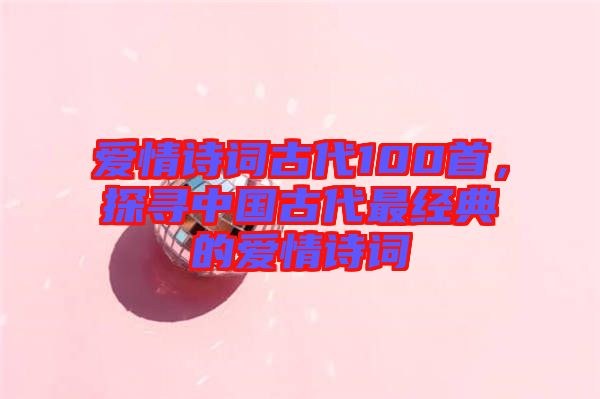 愛情詩詞古代100首，探尋中國古代最經(jīng)典的愛情詩詞