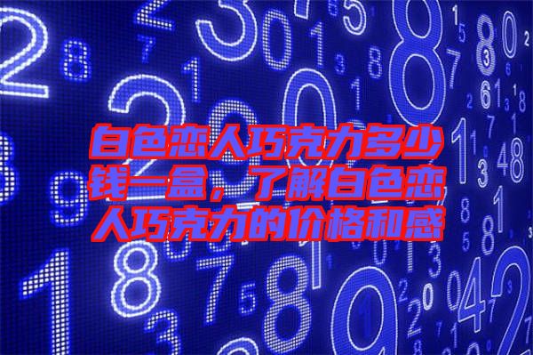 白色戀人巧克力多少錢一盒，了解白色戀人巧克力的價(jià)格和感