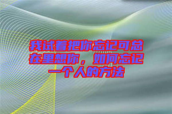 我試著把你忘記可總在里想你，如何忘記一個(gè)人的方法